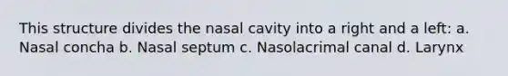 This structure divides the nasal cavity into a right and a left: a. Nasal concha b. Nasal septum c. Nasolacrimal canal d. Larynx