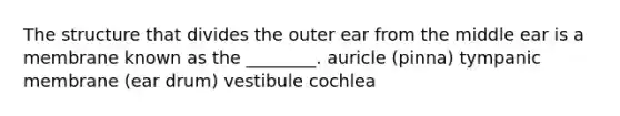 The structure that divides the outer ear from the middle ear is a membrane known as the ________. auricle (pinna) tympanic membrane (ear drum) vestibule cochlea