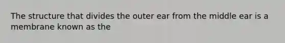 The structure that divides the outer ear from the middle ear is a membrane known as the