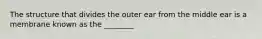 The structure that divides the outer ear from the middle ear is a membrane known as the ________