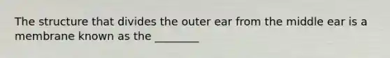 The structure that divides the outer ear from the middle ear is a membrane known as the ________