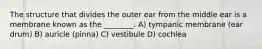 The structure that divides the outer ear from the middle ear is a membrane known as the ________. A) tympanic membrane (ear drum) B) auricle (pinna) C) vestibule D) cochlea