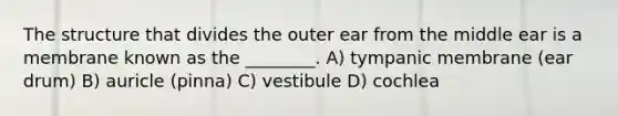 The structure that divides the outer ear from the middle ear is a membrane known as the ________. A) tympanic membrane (ear drum) B) auricle (pinna) C) vestibule D) cochlea