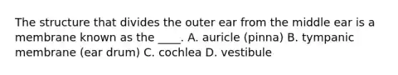 The structure that divides the outer ear from the middle ear is a membrane known as the ____. A. auricle (pinna) B. tympanic membrane (ear drum) C. cochlea D. vestibule