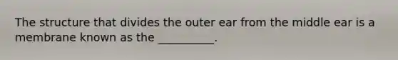 The structure that divides the outer ear from the middle ear is a membrane known as the __________.