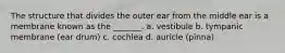 The structure that divides the outer ear from the middle ear is a membrane known as the _______. a. vestibule b. tympanic membrane (ear drum) c. cochlea d. auricle (pinna)