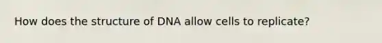 How does the structure of DNA allow cells to replicate?