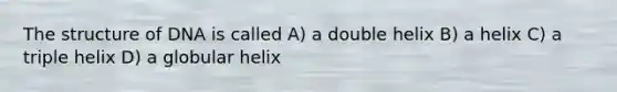 The structure of DNA is called A) a double helix B) a helix C) a triple helix D) a globular helix