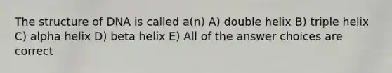 The structure of DNA is called a(n) A) double helix B) triple helix C) alpha helix D) beta helix E) All of the answer choices are correct