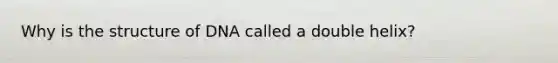 Why is the structure of DNA called a double helix?