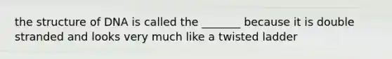 the structure of DNA is called the _______ because it is double stranded and looks very much like a twisted ladder