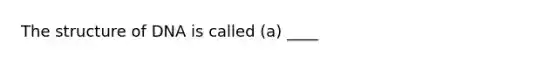 The structure of DNA is called (a) ____