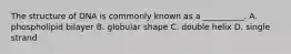 The structure of DNA is commonly known as a __________. A. phospholipid bilayer B. globular shape C. double helix D. single strand