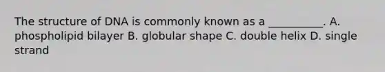 The structure of DNA is commonly known as a __________. A. phospholipid bilayer B. globular shape C. double helix D. single strand