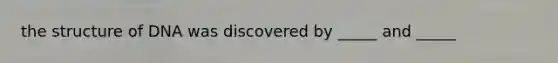 the structure of DNA was discovered by _____ and _____