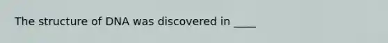 The structure of DNA was discovered in ____