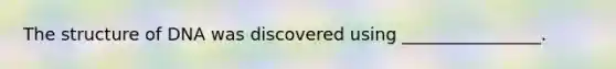 The structure of DNA was discovered using ________________.