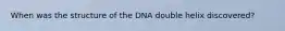 When was the structure of the DNA double helix discovered?