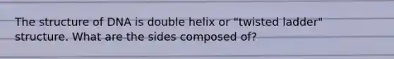 The structure of DNA is double helix or "twisted ladder" structure. What are the sides composed of?