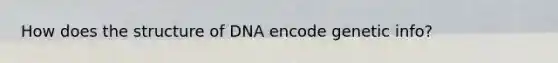 How does the structure of DNA encode genetic info?