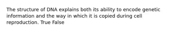 The structure of DNA explains both its ability to encode genetic information and the way in which it is copied during cell reproduction. True False