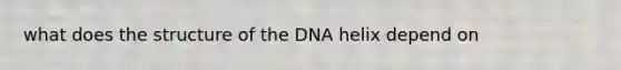 what does the structure of the DNA helix depend on