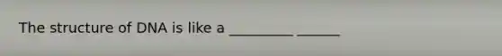 The structure of DNA is like a _________ ______