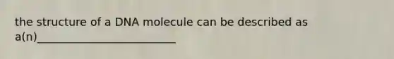 the structure of a DNA molecule can be described as a(n)_________________________
