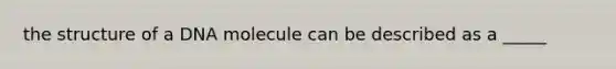 the structure of a DNA molecule can be described as a _____