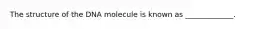 The structure of the DNA molecule is known as _____________.
