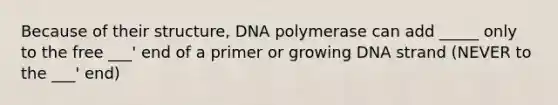 Because of their structure, DNA polymerase can add _____ only to the free ___' end of a primer or growing DNA strand (NEVER to the ___' end)