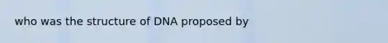 who was the structure of DNA proposed by