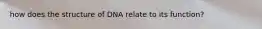 how does the structure of DNA relate to its function?