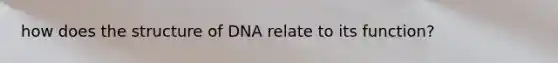 how does the structure of DNA relate to its function?