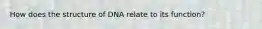 How does the structure of DNA relate to its function?