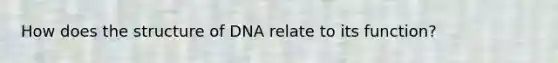 How does the structure of DNA relate to its function?