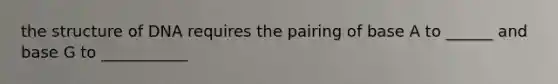 the structure of DNA requires the pairing of base A to ______ and base G to ___________