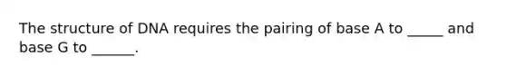 The structure of DNA requires the pairing of base A to _____ and base G to ______.