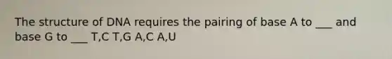 The structure of DNA requires the pairing of base A to ___ and base G to ___ T,C T,G A,C A,U