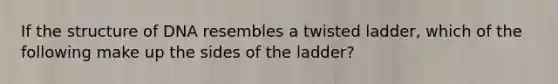 If the structure of DNA resembles a twisted ladder, which of the following make up the sides of the ladder?