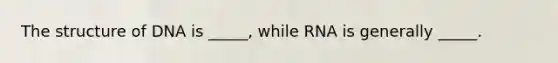 The structure of DNA is _____, while RNA is generally _____.