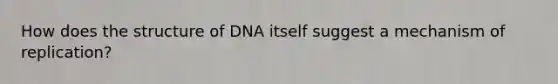 How does the structure of DNA itself suggest a mechanism of replication?