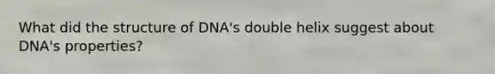 What did the structure of DNA's double helix suggest about DNA's properties?