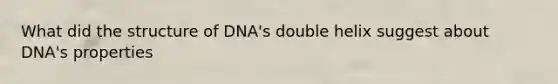 What did the structure of DNA's double helix suggest about DNA's properties