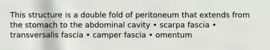 This structure is a double fold of peritoneum that extends from the stomach to the abdominal cavity • scarpa fascia • transversalis fascia • camper fascia • omentum