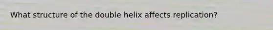 What structure of the double helix affects replication?