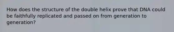 How does the structure of the double helix prove that DNA could be faithfully replicated and passed on from generation to generation?