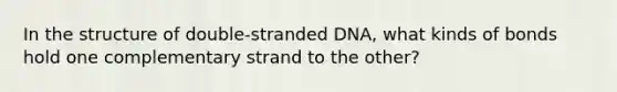 In the structure of double-stranded DNA, what kinds of bonds hold one complementary strand to the other?