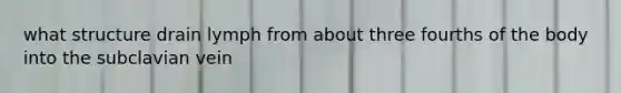 what structure drain lymph from about three fourths of the body into the subclavian vein