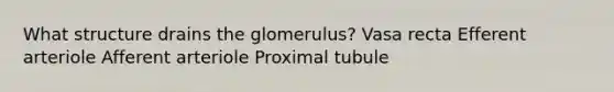 What structure drains the glomerulus? Vasa recta Efferent arteriole Afferent arteriole Proximal tubule